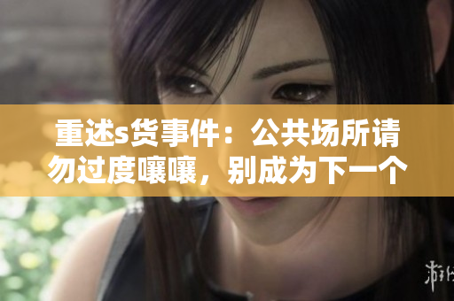 重述s货事件：公共场所请勿过度嚷嚷，别成为下一个被批评的对象