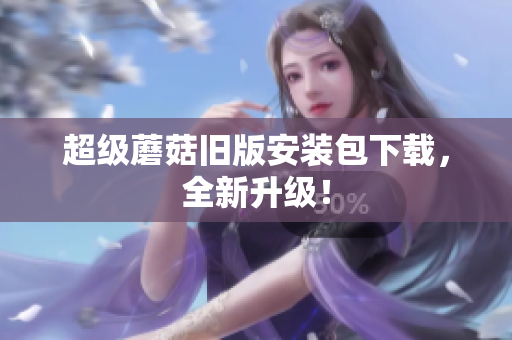 超级蘑菇旧版安装包下载，全新升级！