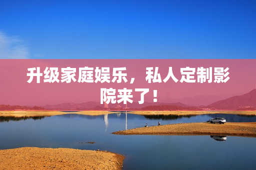 升级家庭娱乐，私人定制影院来了！