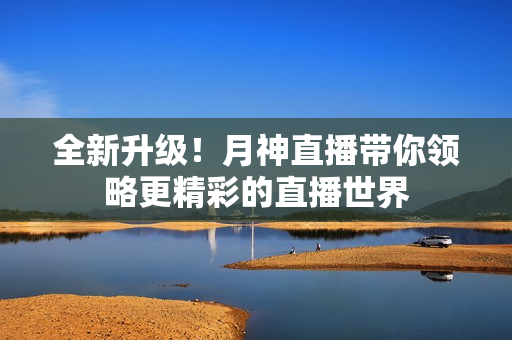全新升级！月神直播带你领略更精彩的直播世界