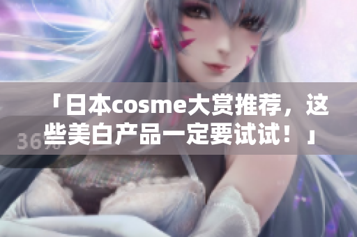 「日本cosme大赏推荐，这些美白产品一定要试试！」