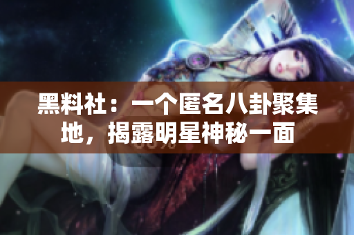 黑料社：一个匿名八卦聚集地，揭露明星神秘一面