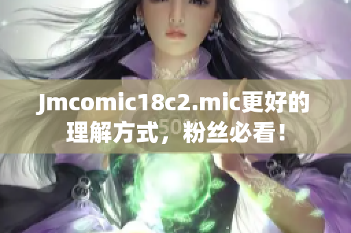 Jmcomic18c2.mic更好的理解方式，粉丝必看！