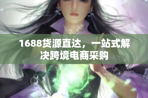 1688货源直达，一站式解决跨境电商采购