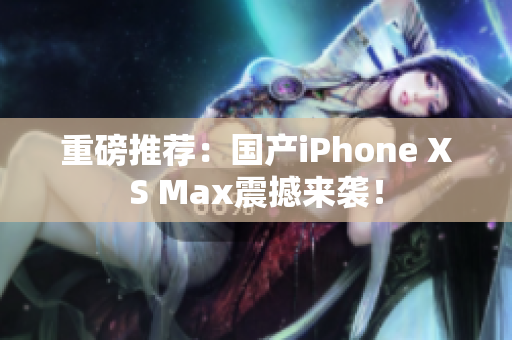 重磅推荐：国产iPhone XS Max震撼来袭！