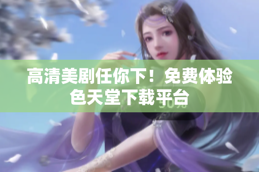高清美剧任你下！免费体验色天堂下载平台