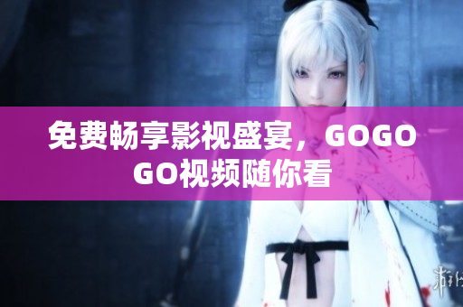 免费畅享影视盛宴，GOGOGO视频随你看