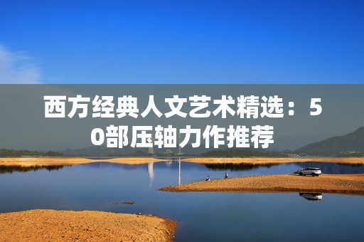 西方经典人文艺术精选：50部压轴力作推荐