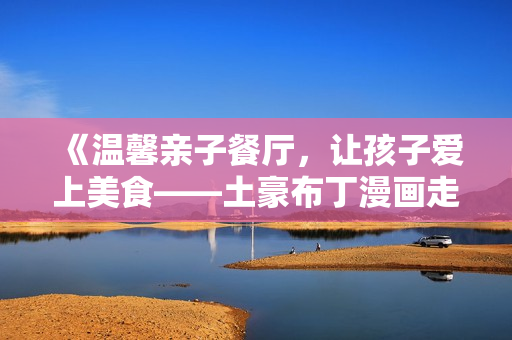 《温馨亲子餐厅，让孩子爱上美食——土豪布丁漫画走红》