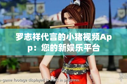 罗志祥代言的小猪视频App：您的新娱乐平台