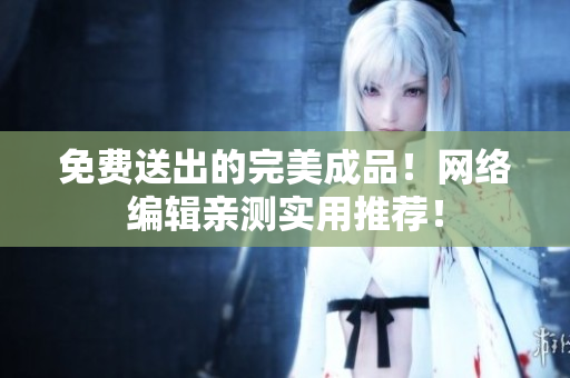 免费送出的完美成品！网络编辑亲测实用推荐！