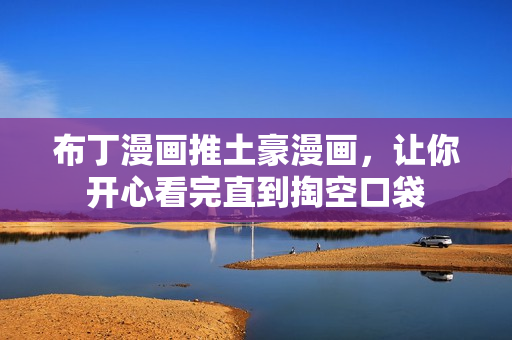 布丁漫画推土豪漫画，让你开心看完直到掏空口袋