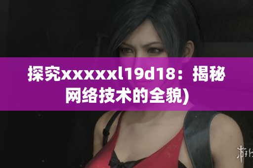 探究xxxxxl19d18：揭秘网络技术的全貌)