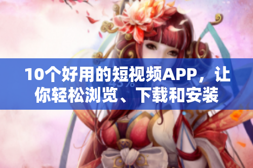 10个好用的短视频APP，让你轻松浏览、下载和安装