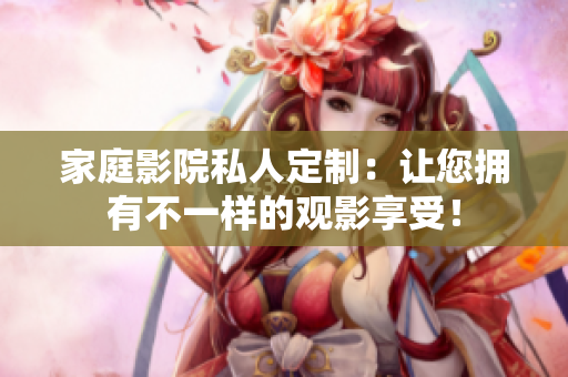 家庭影院私人定制：让您拥有不一样的观影享受！