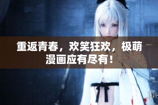 重返青春，欢笑狂欢，极萌漫画应有尽有！