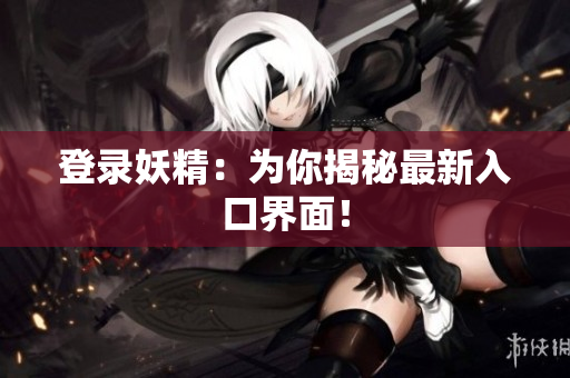登录妖精：为你揭秘最新入口界面！