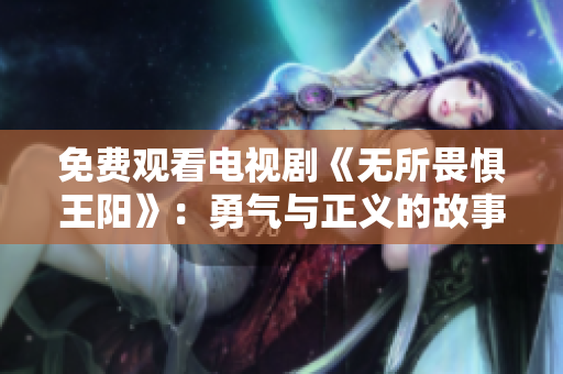 免费观看电视剧《无所畏惧王阳》：勇气与正义的故事