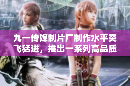 九一传媒制片厂制作水平突飞猛进，推出一系列高品质作品