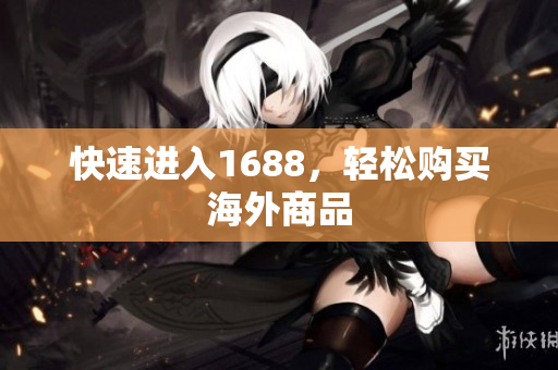 快速进入1688，轻松购买海外商品