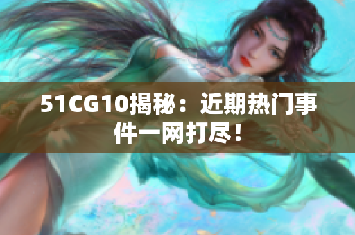 51CG10揭秘：近期热门事件一网打尽！