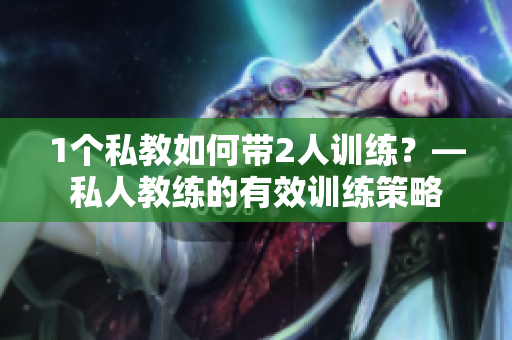 1个私教如何带2人训练？—私人教练的有效训练策略