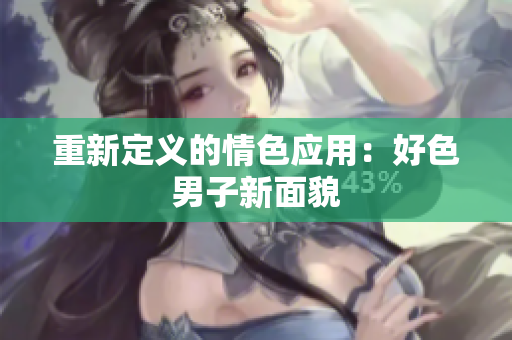 重新定义的情色应用：好色男子新面貌