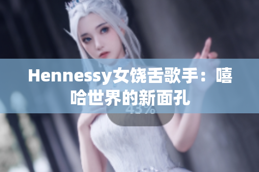 Hennessy女饶舌歌手：嘻哈世界的新面孔