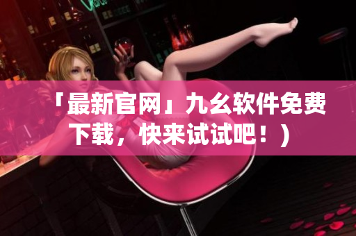「最新官网」九幺软件免费下载，快来试试吧！)