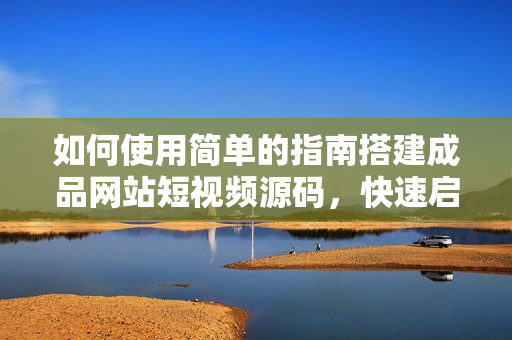 如何使用简单的指南搭建成品网站短视频源码，快速启动您的在线业务