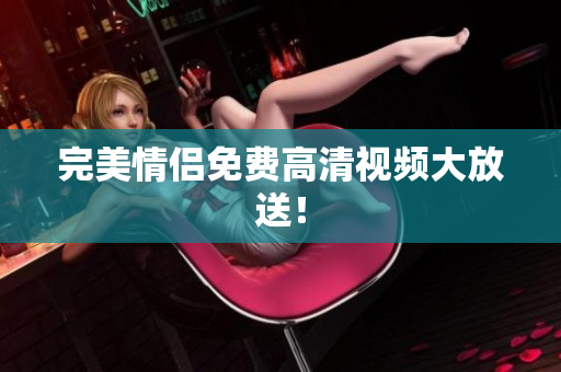 完美情侣免费高清视频大放送！