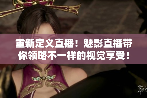 重新定义直播！魅影直播带你领略不一样的视觉享受！
