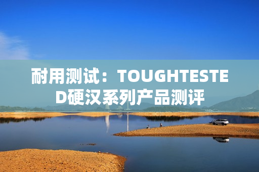 耐用测试：TOUGHTESTED硬汉系列产品测评