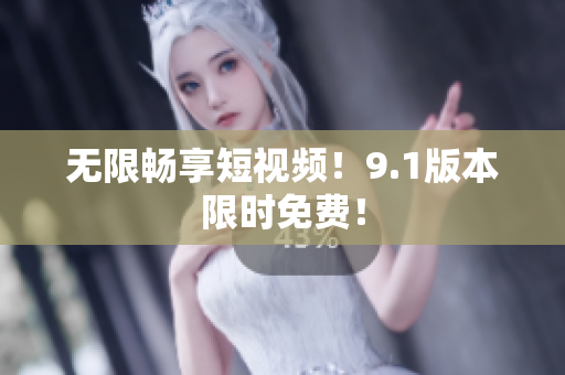 无限畅享短视频！9.1版本限时免费！