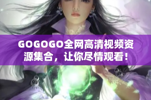 GOGOGO全网高清视频资源集合，让你尽情观看！