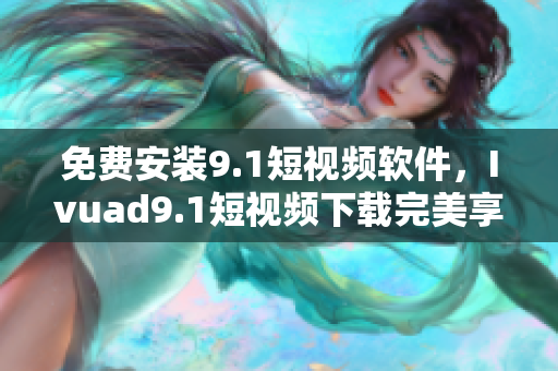 免费安装9.1短视频软件，Ivuad9.1短视频下载完美享受