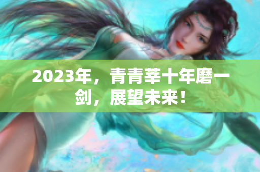 2023年，青青莘十年磨一剑，展望未来！