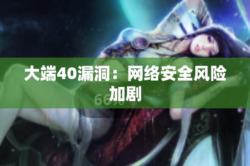 大端40漏洞：网络安全风险加剧