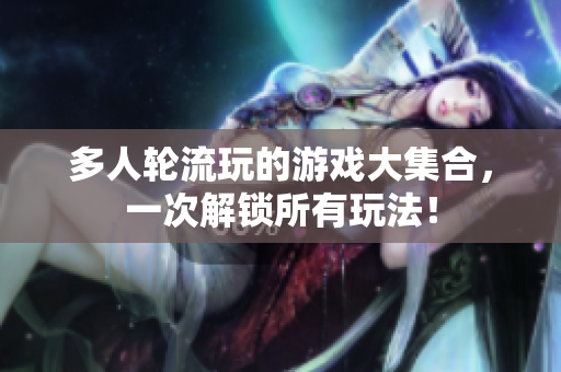 多人轮流玩的游戏大集合，一次解锁所有玩法！