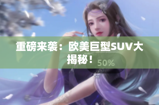 重磅来袭：欧美巨型SUV大揭秘！