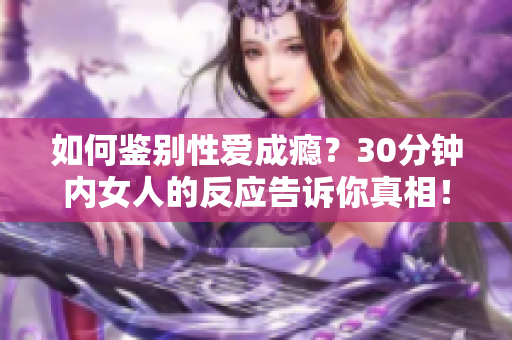 如何鉴别性爱成瘾？30分钟内女人的反应告诉你真相！