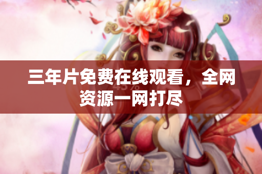 三年片免费在线观看，全网资源一网打尽