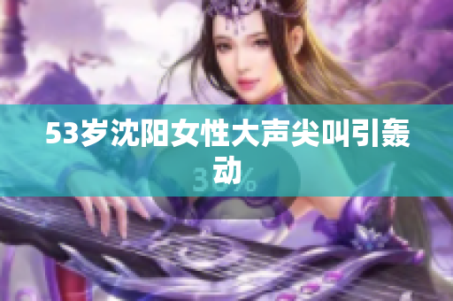 53岁沈阳女性大声尖叫引轰动
