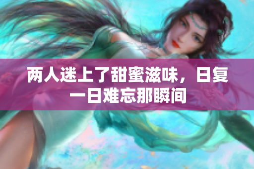 两人迷上了甜蜜滋味，日复一日难忘那瞬间