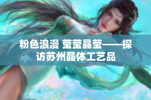 粉色浪漫 莹莹晶莹——探访苏州晶体工艺品