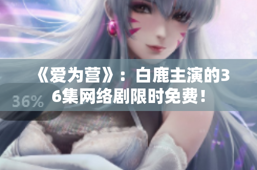 《爱为营》：白鹿主演的36集网络剧限时免费！