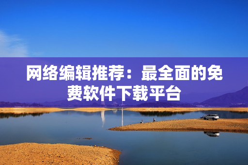 网络编辑推荐：最全面的免费软件下载平台