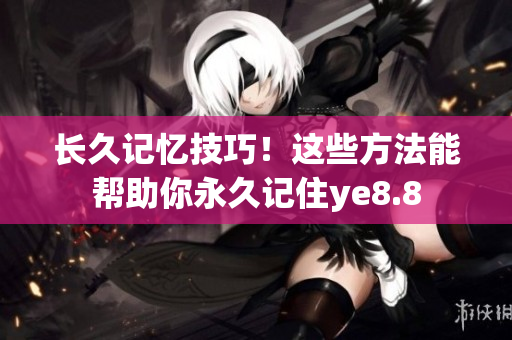 长久记忆技巧！这些方法能帮助你永久记住ye8.8