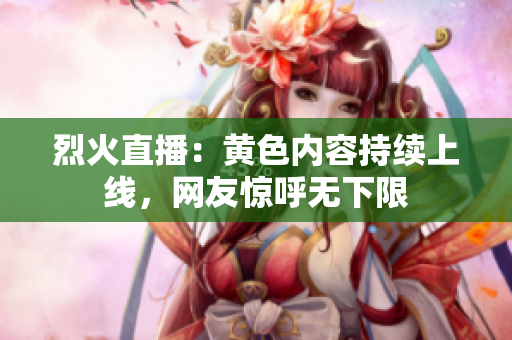 烈火直播：黄色内容持续上线，网友惊呼无下限