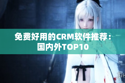 免费好用的CRM软件推荐：国内外TOP10
